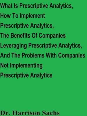 cover image of What Is Prescriptive Analytics, How to Implement Prescriptive Analytics, the Benefits of Companies Leveraging Prescriptive Analytics, and the Problems With Companies Not Implementing Prescriptive Analytics